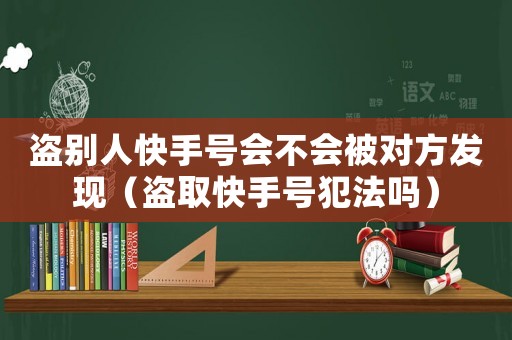 盜別人快手號(hào)會(huì)不會(huì)被對(duì)方發(fā)現(xiàn)（盜取快手號(hào)犯法嗎）