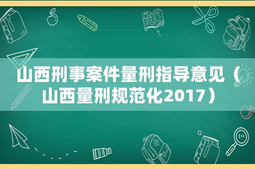 山西刑事案件量刑指導(dǎo)意見(jiàn)（山西量刑規(guī)范化2017）
