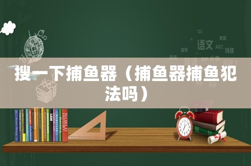 搜一下捕魚(yú)器（捕魚(yú)器捕魚(yú)犯法嗎）