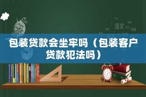 包裝貸款會(huì)坐牢嗎（包裝客戶貸款犯法嗎）