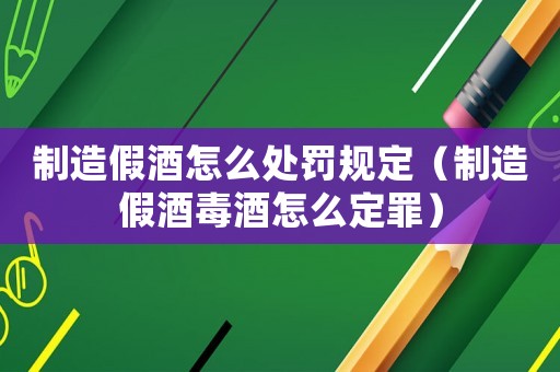 制造假酒怎么處罰規(guī)定（制造假酒毒酒怎么定罪）