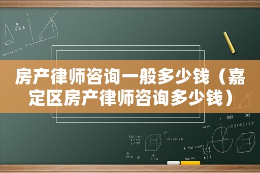 房產(chǎn)律師咨詢一般多少錢（嘉定區(qū)房產(chǎn)律師咨詢多少錢）
