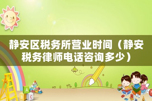 靜安區(qū)稅務(wù)所營業(yè)時間（靜安稅務(wù)律師電話咨詢多少）