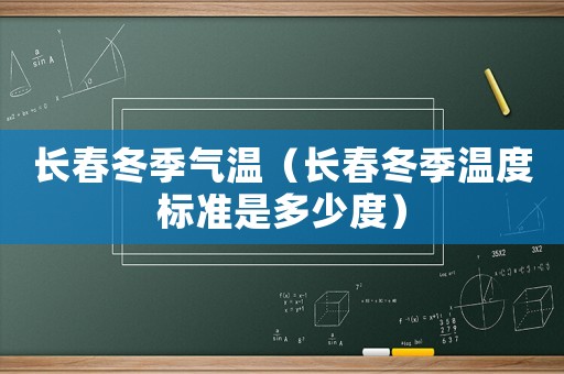 長春冬季氣溫（長春冬季溫度標(biāo)準(zhǔn)是多少度）