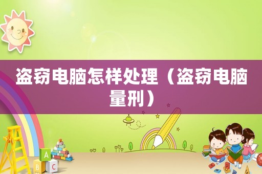 盜竊電腦怎樣處理（盜竊電腦量刑）