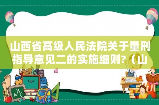 山西省高級(jí)人民法院關(guān)于量刑指導(dǎo)意見二的實(shí)施細(xì)則?（山西量刑規(guī)范會(huì)）
