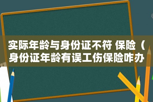 實(shí)際年齡與身份證不符 保險(xiǎn)（身份證年齡有誤工傷保險(xiǎn)咋辦）