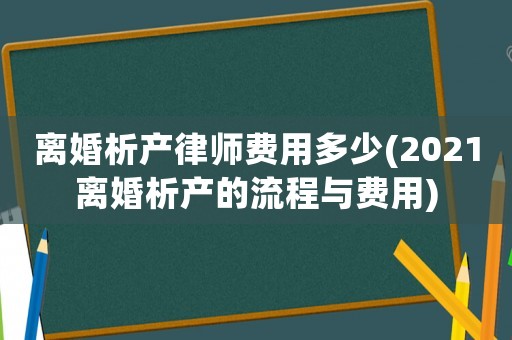 離婚析產(chǎn)律師費(fèi)用多少(2021離婚析產(chǎn)的流程與費(fèi)用)
