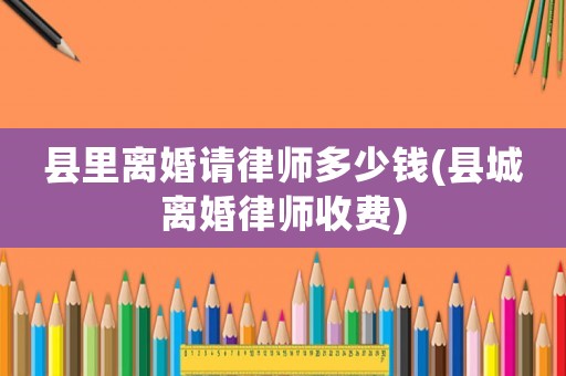 縣里離婚請律師多少錢(縣城離婚律師收費(fèi))