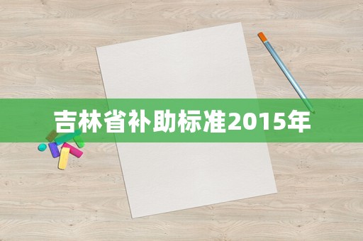 吉林省補(bǔ)助標(biāo)準(zhǔn)2015年