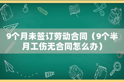 9個(gè)月未簽訂勞動(dòng)合同（9個(gè)半月工傷無合同怎么辦）