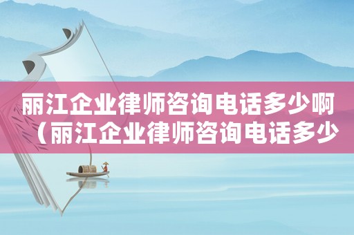 麗江企業(yè)律師咨詢電話多少啊（麗江企業(yè)律師咨詢電話多少）