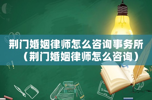 荊門(mén)婚姻律師怎么咨詢(xún)事務(wù)所（荊門(mén)婚姻律師怎么咨詢(xún)）