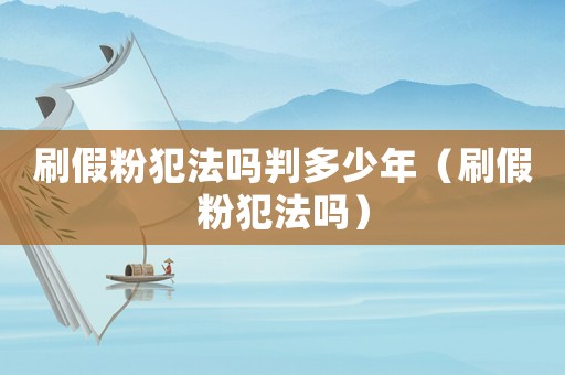 刷假粉犯法嗎判多少年（刷假粉犯法嗎）