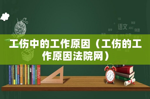 工傷中的工作原因（工傷的工作原因法院網(wǎng)）