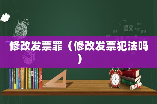修改發(fā)票罪（修改發(fā)票犯法嗎）