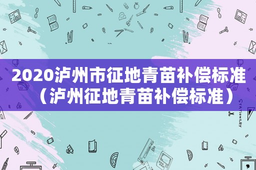 2020瀘州市征地青苗補償標(biāo)準(zhǔn)（瀘州征地青苗補償標(biāo)準(zhǔn)）