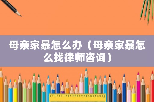 母親家暴怎么辦（母親家暴怎么找律師咨詢）
