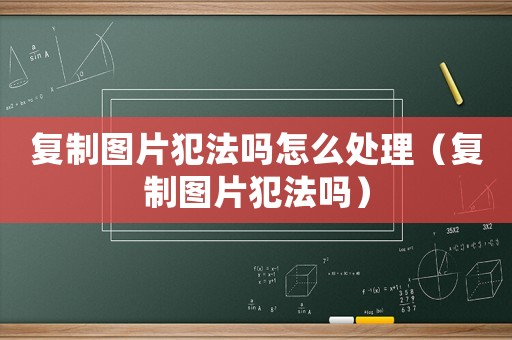 復制圖片犯法嗎怎么處理（復制圖片犯法嗎）
