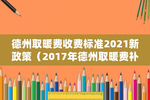 德州取暖費(fèi)收費(fèi)標(biāo)準(zhǔn)2021新政策（2017年德州取暖費(fèi)補(bǔ)貼標(biāo)準(zhǔn)）