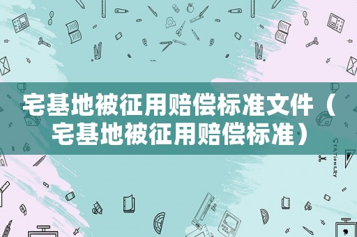 宅基地被征用賠償標(biāo)準(zhǔn)文件（宅基地被征用賠償標(biāo)準(zhǔn)）