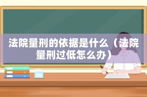 法院量刑的依據(jù)是什么（法院量刑過(guò)低怎么辦）