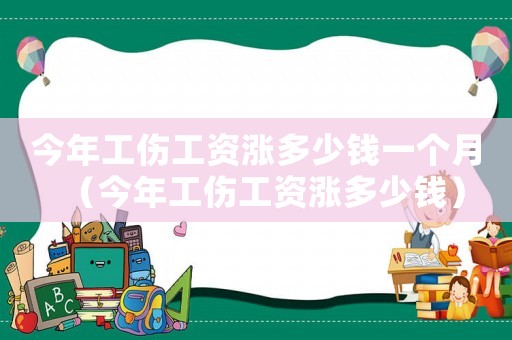 今年工傷工資漲多少錢一個月（今年工傷工資漲多少錢）