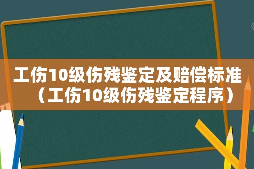 工傷10級傷殘鑒定及賠償標準（工傷10級傷殘鑒定程序）