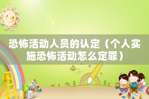 恐怖活動人員的認(rèn)定（個人實(shí)施恐怖活動怎么定罪）