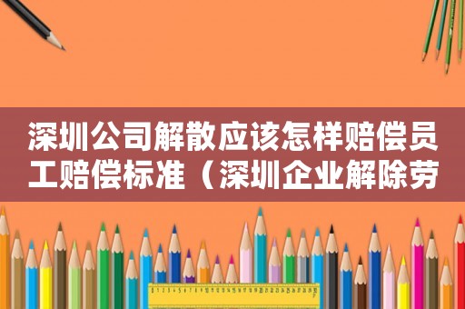 深圳公司解散應(yīng)該怎樣賠償員工賠償標(biāo)準(zhǔn)（深圳企業(yè)解除勞動(dòng)通知書標(biāo)準(zhǔn)）
