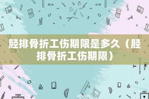 脛排骨折工傷期限是多久（脛排骨折工傷期限）