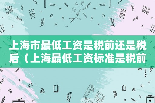 上海市最低工資是稅前還是稅后（上海最低工資標(biāo)準(zhǔn)是稅前還是稅后）