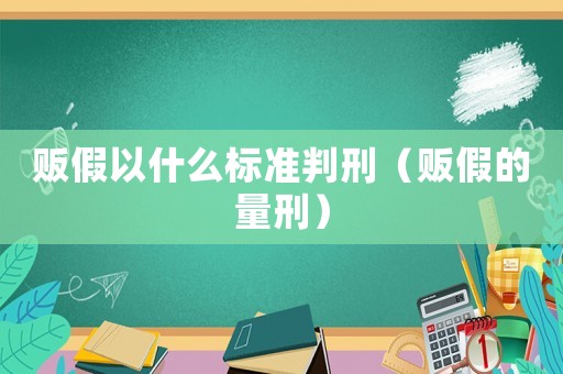 販假以什么標(biāo)準(zhǔn)判刑（販假的量刑）