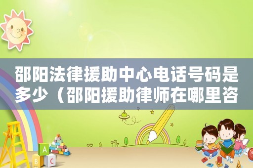 邵陽法律援助中心電話號(hào)碼是多少（邵陽援助律師在哪里咨詢）