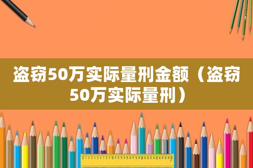 盜竊50萬(wàn)實(shí)際量刑金額（盜竊50萬(wàn)實(shí)際量刑）