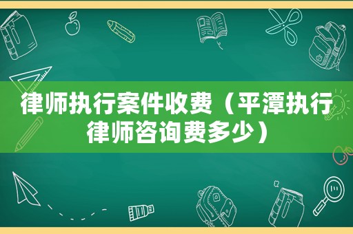 律師執(zhí)行案件收費(fèi)（平潭執(zhí)行律師咨詢費(fèi)多少）
