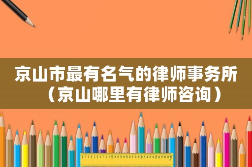 京山市最有名氣的律師事務(wù)所（京山哪里有律師咨詢）