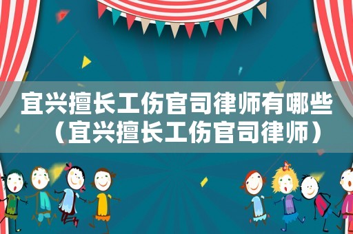 宜興擅長工傷官司律師有哪些（宜興擅長工傷官司律師）