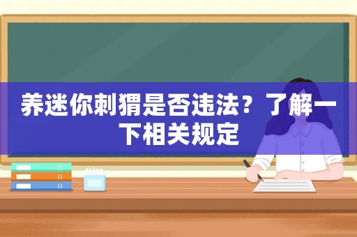 養(yǎng)迷你刺猬是否違法？了解一下相關(guān)規(guī)定