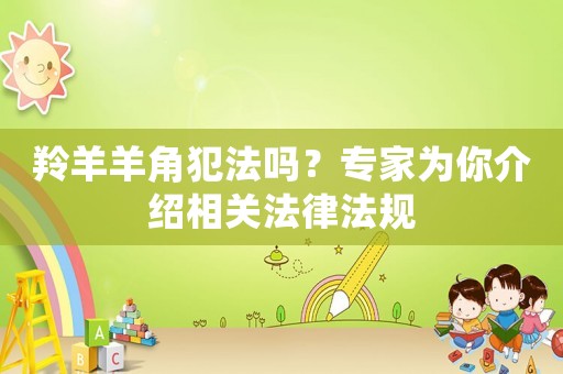 羚羊羊角犯法嗎？專家為你介紹相關(guān)法律法規(guī)