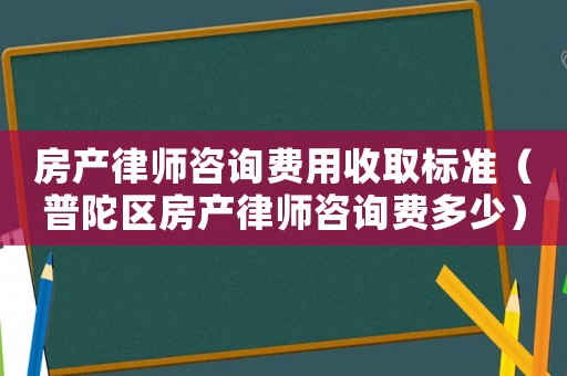房產(chǎn)律師咨詢費(fèi)用收取標(biāo)準(zhǔn)（普陀區(qū)房產(chǎn)律師咨詢費(fèi)多少）