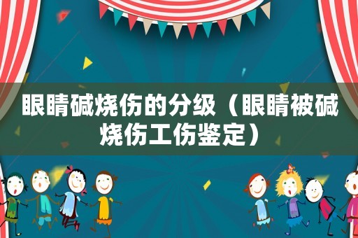 眼睛堿燒傷的分級(jí)（眼睛被堿燒傷工傷鑒定）