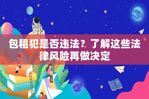 包租犯是否違法？了解這些法律風(fēng)險(xiǎn)再做決定