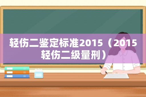 輕傷二鑒定標(biāo)準(zhǔn)2015（2015輕傷二級(jí)量刑）