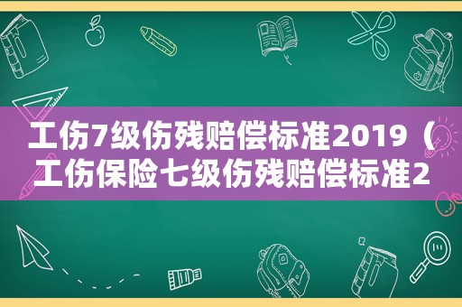 工傷7級(jí)傷殘賠償標(biāo)準(zhǔn)2019（工傷保險(xiǎn)七級(jí)傷殘賠償標(biāo)準(zhǔn)2015）