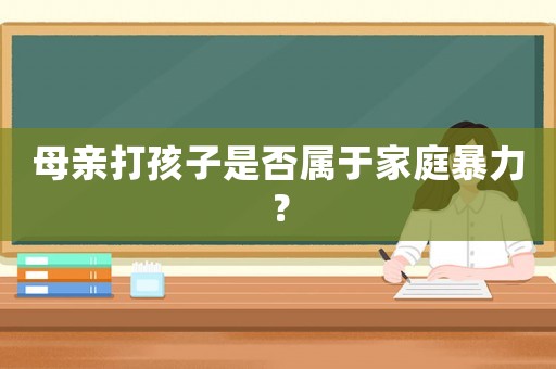 母親打孩子是否屬于家庭暴力？