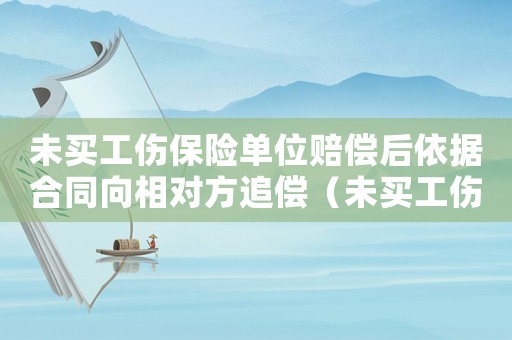 未買(mǎi)工傷保險(xiǎn)單位賠償后依據(jù)合同向相對(duì)方追償（未買(mǎi)工傷保險(xiǎn)單位賠償責(zé)任）