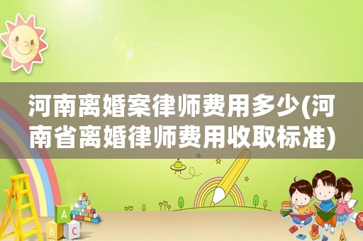 河南離婚案律師費(fèi)用多少(河南省離婚律師費(fèi)用收取標(biāo)準(zhǔn))