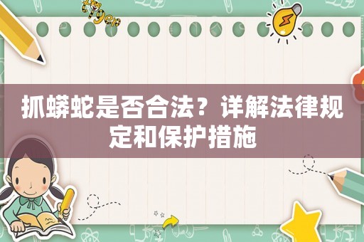 抓蟒蛇是否合法？詳解法律規(guī)定和保護(hù)措施