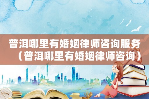 普洱哪里有婚姻律師咨詢服務(wù)（普洱哪里有婚姻律師咨詢）